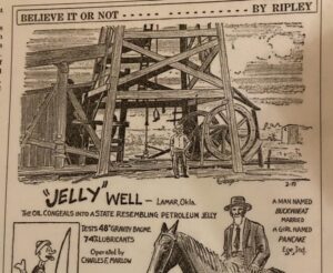 High-viscosity oil from Oklahoma's 1921 "Jelly" well was later featured in the syndicated Believe it...by Ripley.